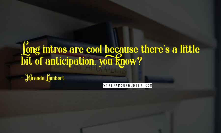Miranda Lambert Quotes: Long intros are cool because there's a little bit of anticipation, you know?