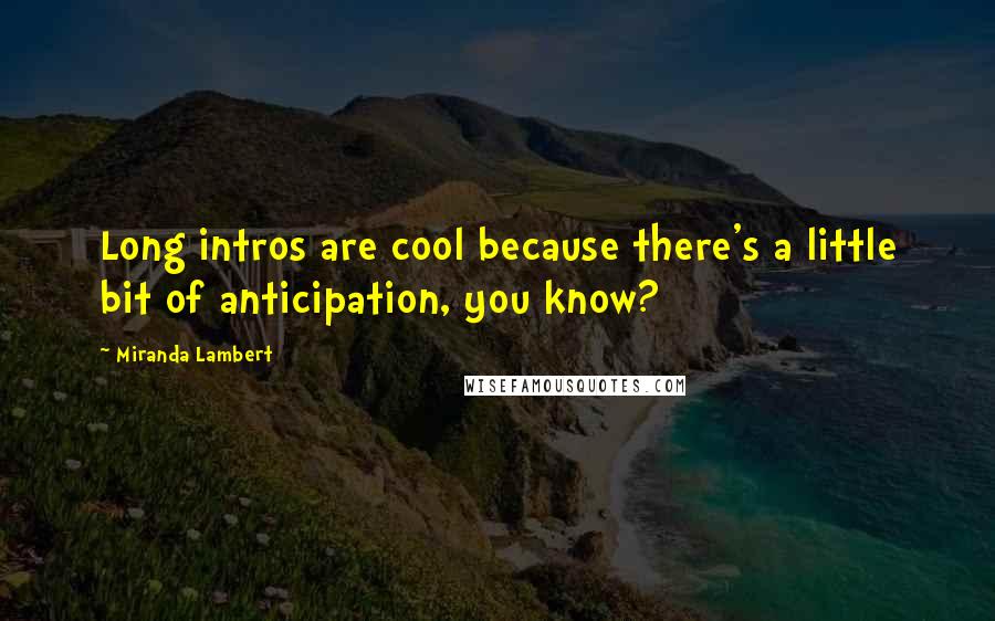 Miranda Lambert Quotes: Long intros are cool because there's a little bit of anticipation, you know?