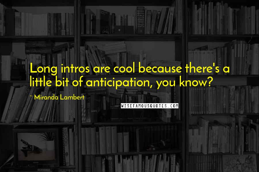 Miranda Lambert Quotes: Long intros are cool because there's a little bit of anticipation, you know?