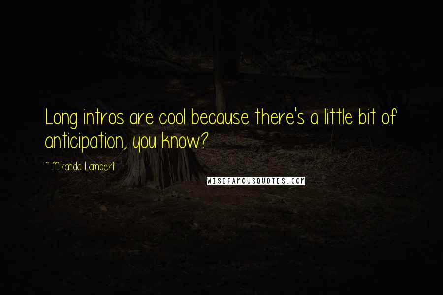 Miranda Lambert Quotes: Long intros are cool because there's a little bit of anticipation, you know?