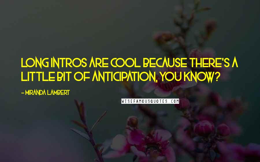 Miranda Lambert Quotes: Long intros are cool because there's a little bit of anticipation, you know?