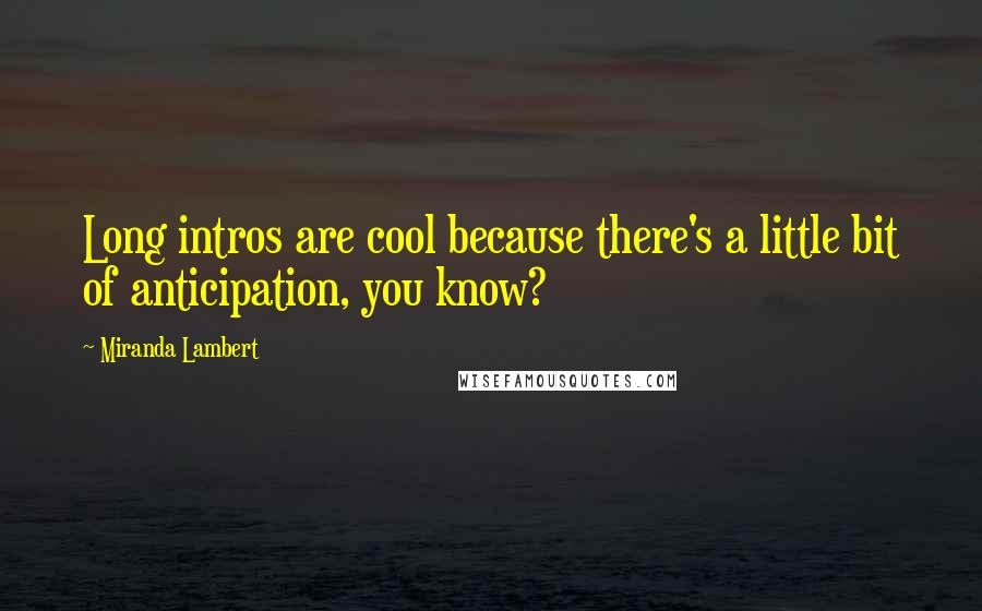 Miranda Lambert Quotes: Long intros are cool because there's a little bit of anticipation, you know?