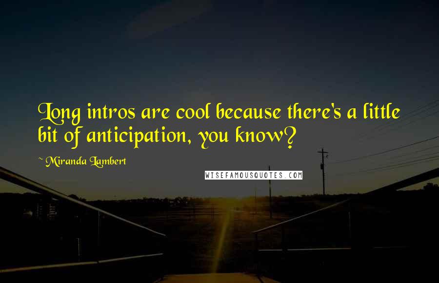 Miranda Lambert Quotes: Long intros are cool because there's a little bit of anticipation, you know?