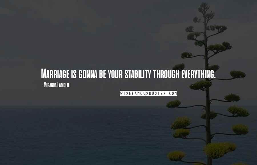 Miranda Lambert Quotes: Marriage is gonna be your stability through everything.