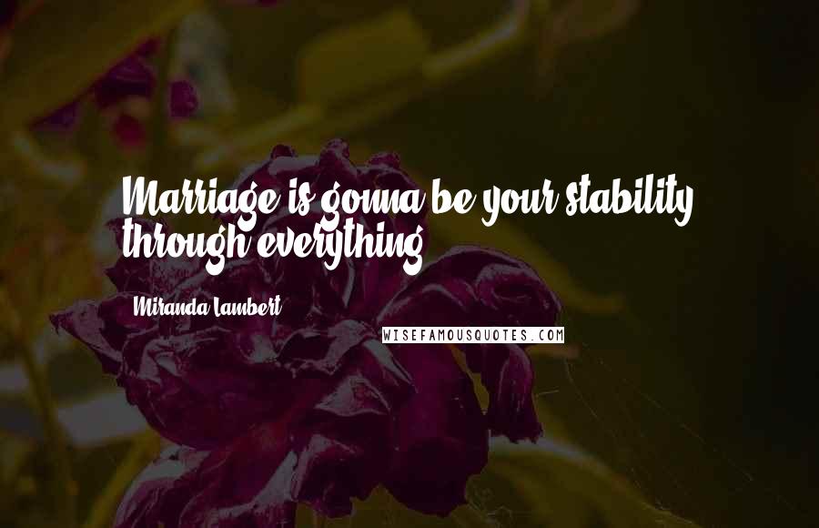 Miranda Lambert Quotes: Marriage is gonna be your stability through everything.