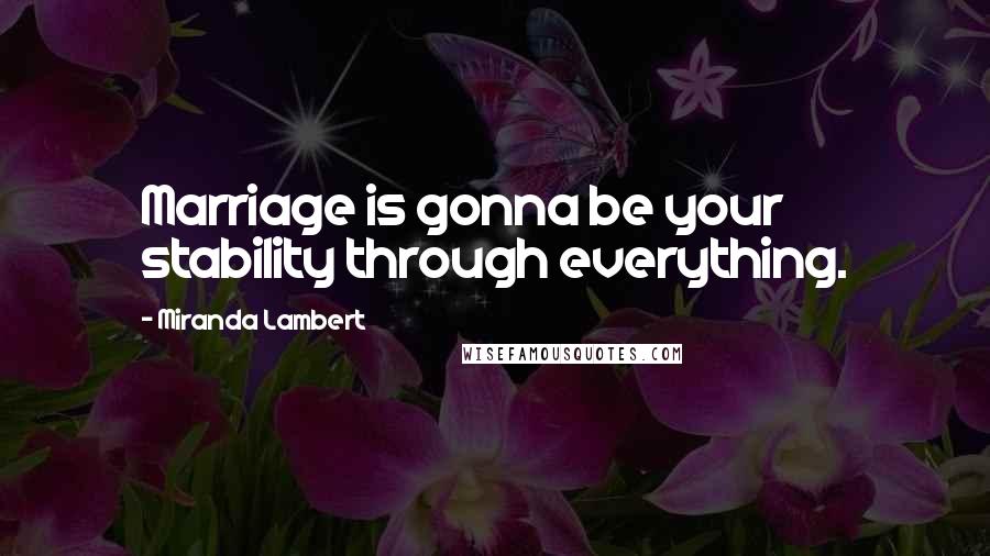 Miranda Lambert Quotes: Marriage is gonna be your stability through everything.