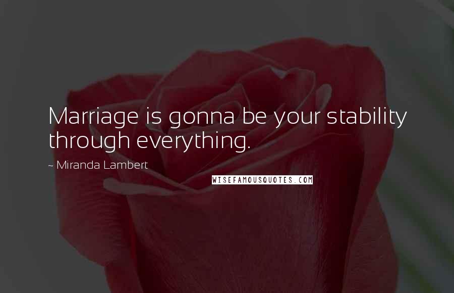 Miranda Lambert Quotes: Marriage is gonna be your stability through everything.