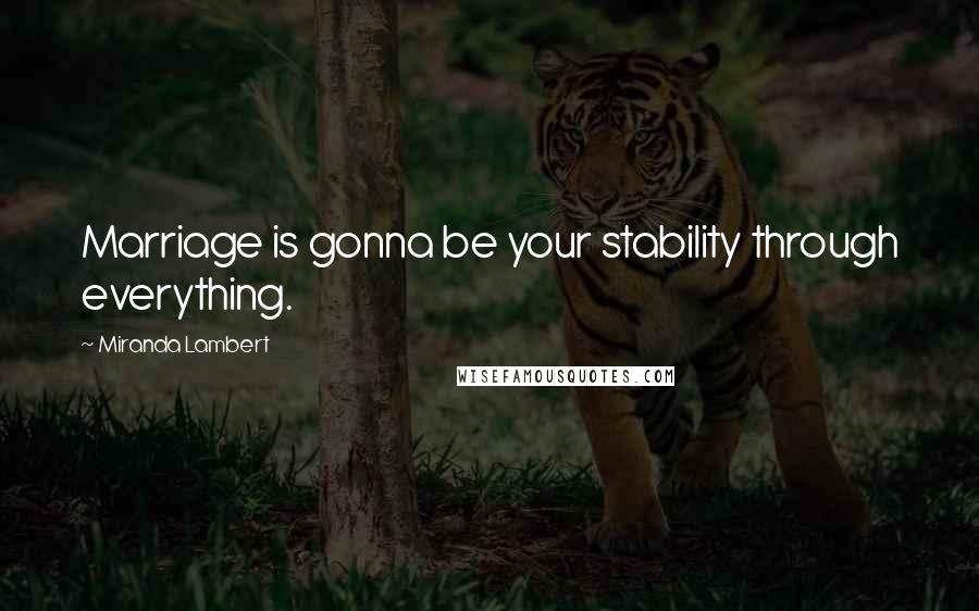 Miranda Lambert Quotes: Marriage is gonna be your stability through everything.