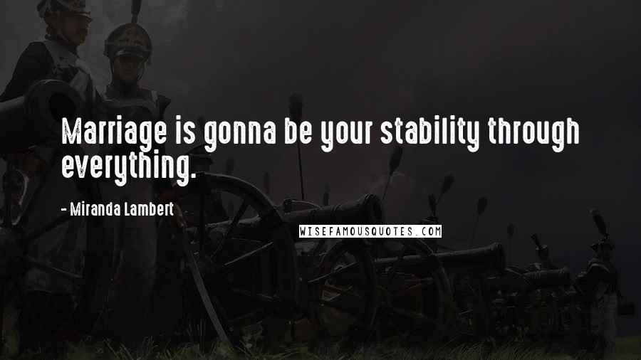 Miranda Lambert Quotes: Marriage is gonna be your stability through everything.