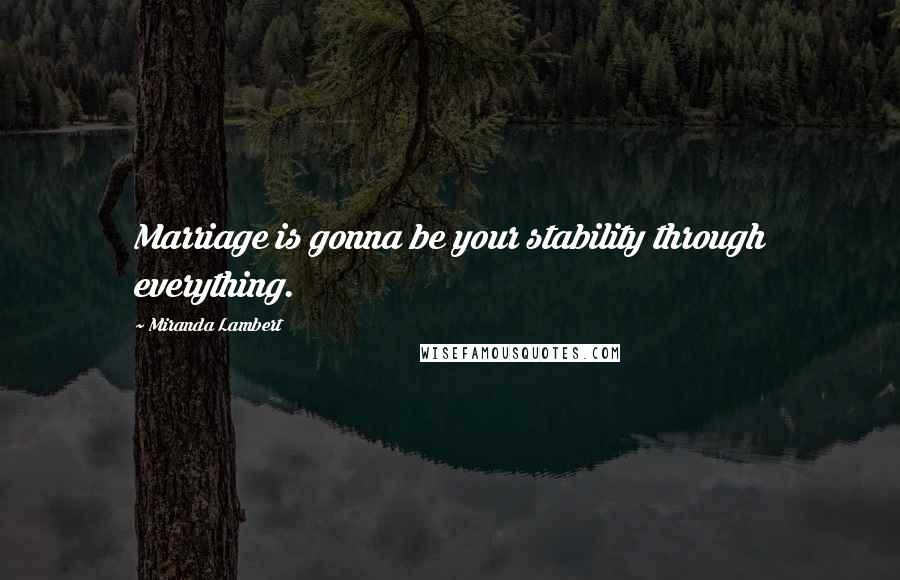 Miranda Lambert Quotes: Marriage is gonna be your stability through everything.