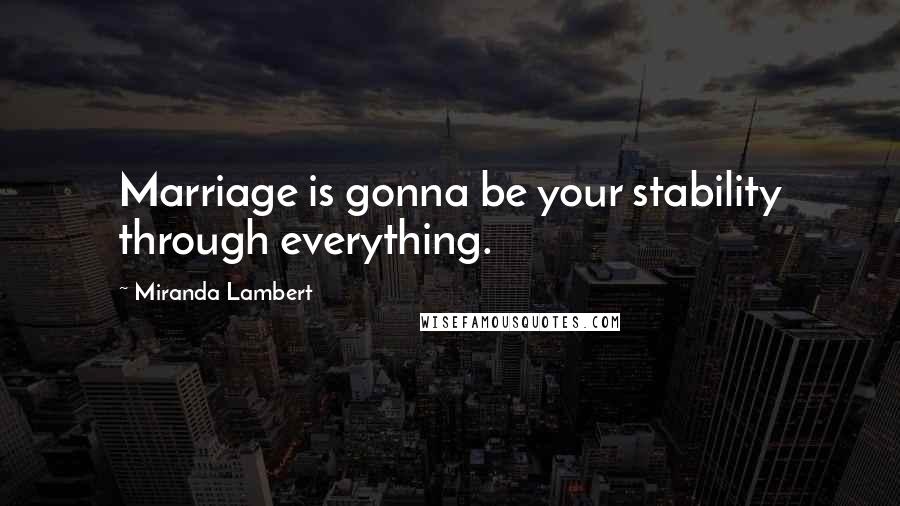Miranda Lambert Quotes: Marriage is gonna be your stability through everything.