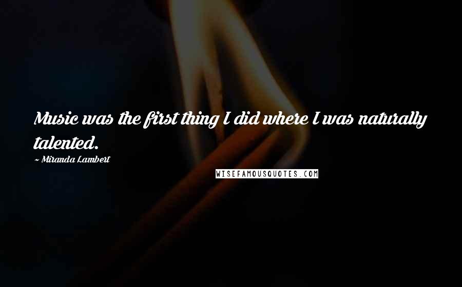 Miranda Lambert Quotes: Music was the first thing I did where I was naturally talented.