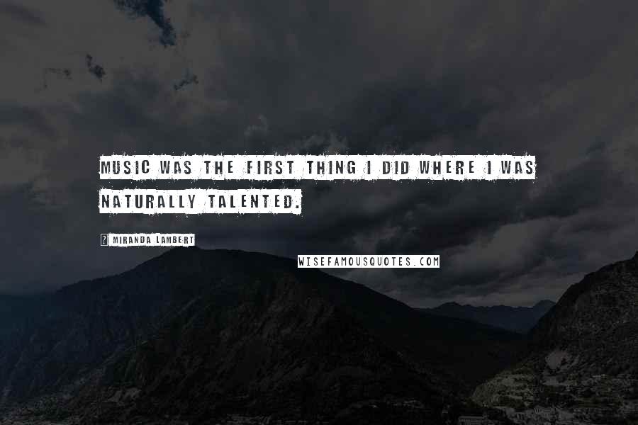 Miranda Lambert Quotes: Music was the first thing I did where I was naturally talented.