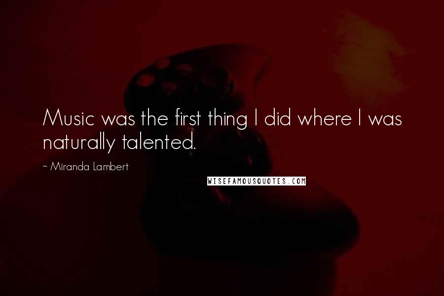 Miranda Lambert Quotes: Music was the first thing I did where I was naturally talented.