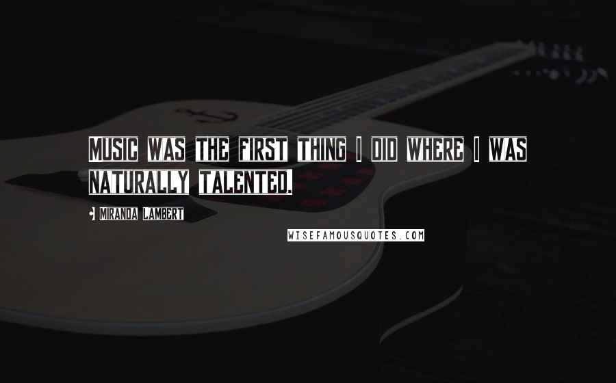 Miranda Lambert Quotes: Music was the first thing I did where I was naturally talented.