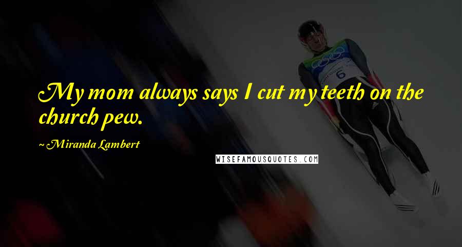 Miranda Lambert Quotes: My mom always says I cut my teeth on the church pew.