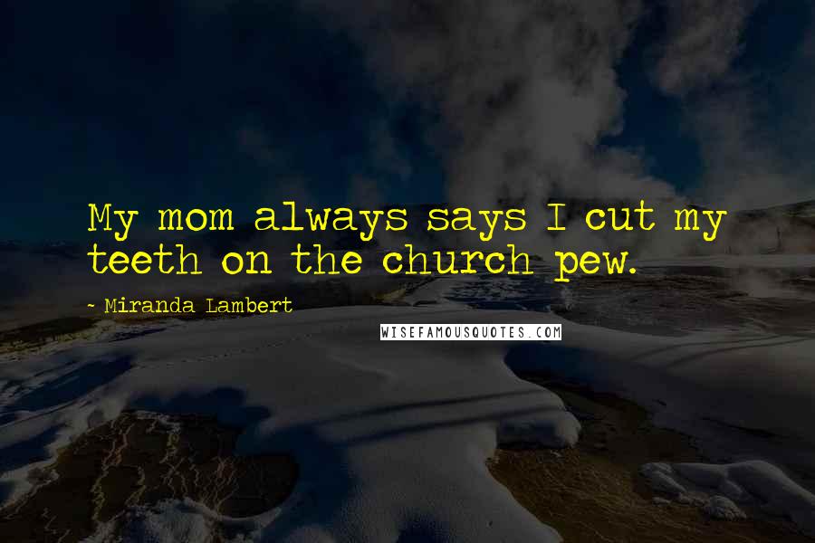 Miranda Lambert Quotes: My mom always says I cut my teeth on the church pew.
