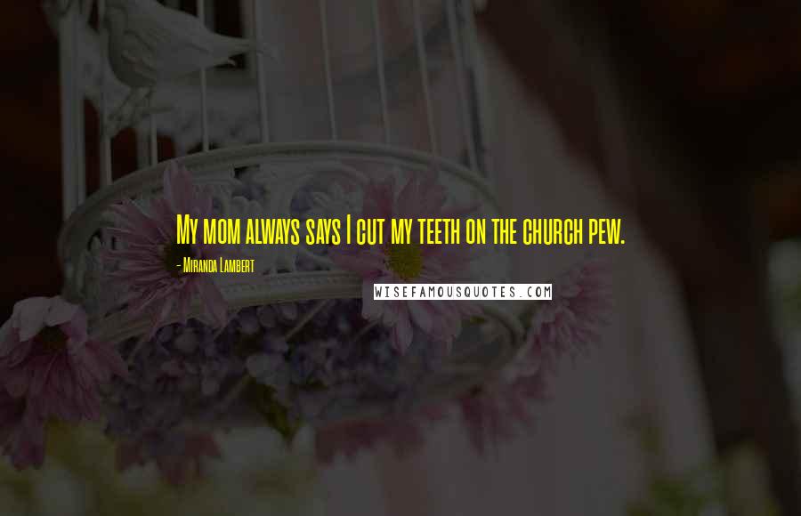 Miranda Lambert Quotes: My mom always says I cut my teeth on the church pew.