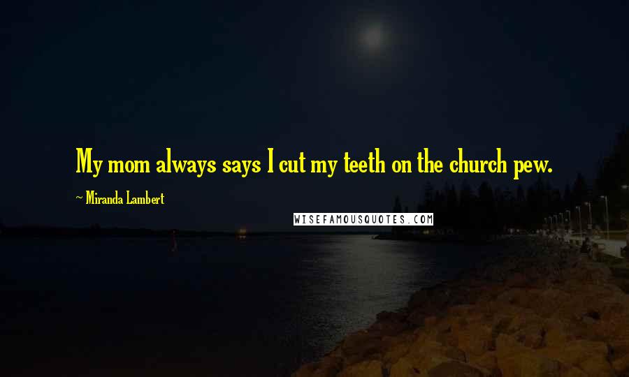 Miranda Lambert Quotes: My mom always says I cut my teeth on the church pew.