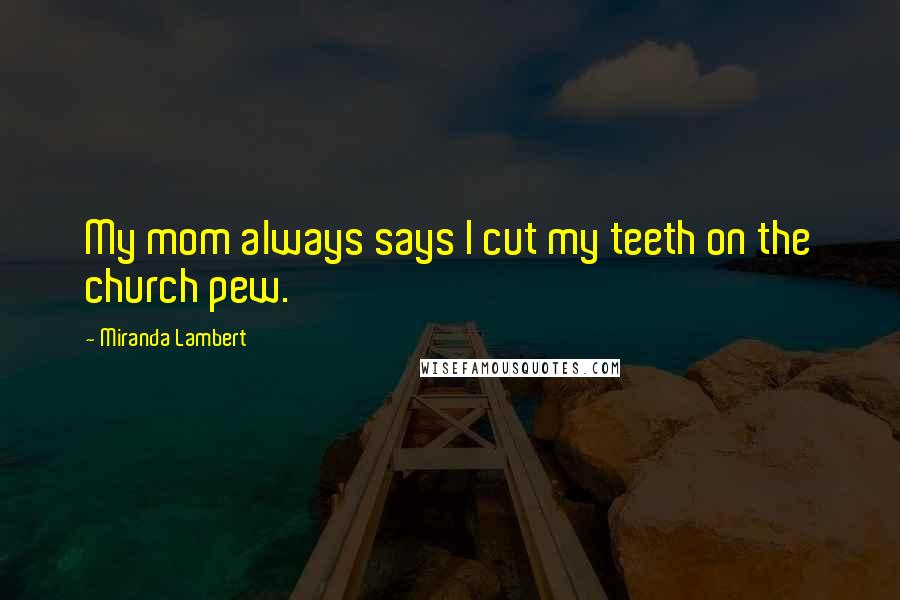 Miranda Lambert Quotes: My mom always says I cut my teeth on the church pew.