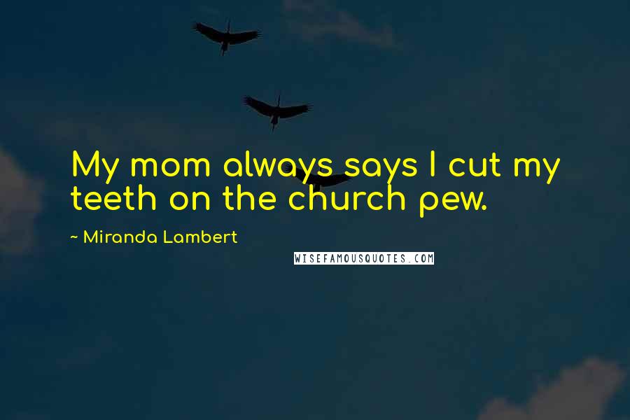 Miranda Lambert Quotes: My mom always says I cut my teeth on the church pew.