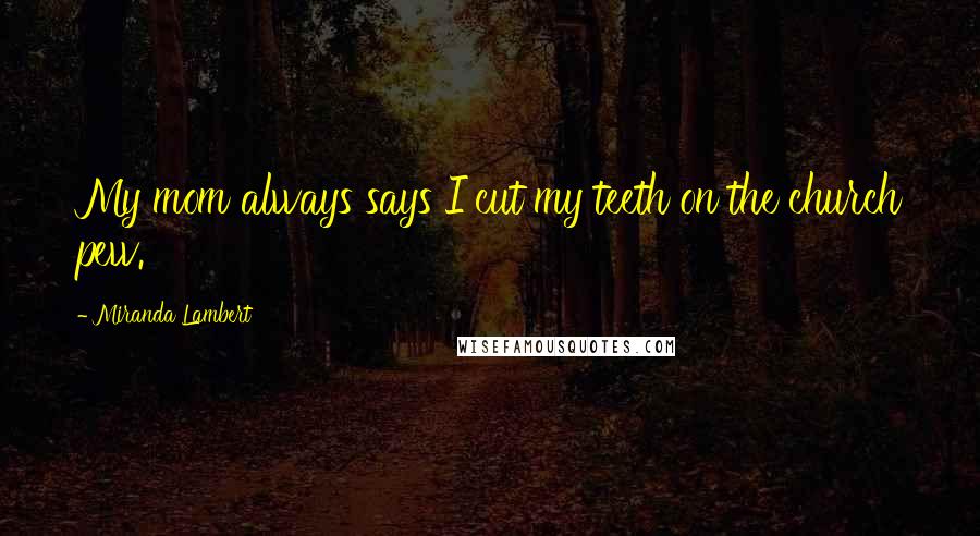 Miranda Lambert Quotes: My mom always says I cut my teeth on the church pew.