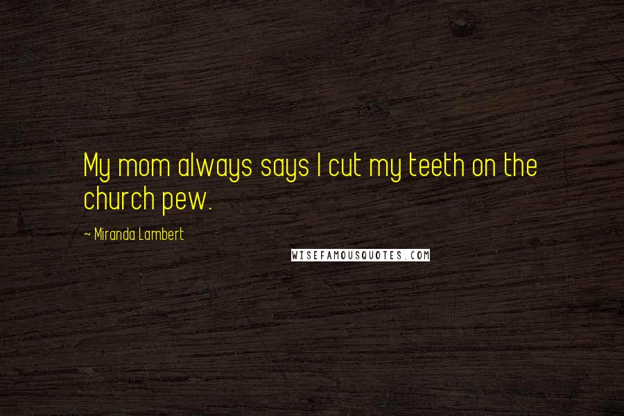 Miranda Lambert Quotes: My mom always says I cut my teeth on the church pew.