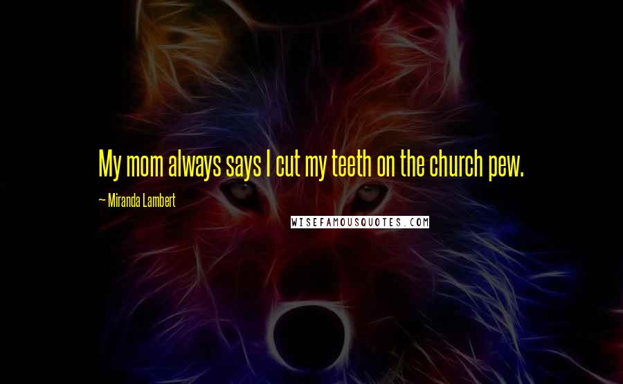 Miranda Lambert Quotes: My mom always says I cut my teeth on the church pew.