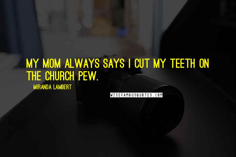 Miranda Lambert Quotes: My mom always says I cut my teeth on the church pew.
