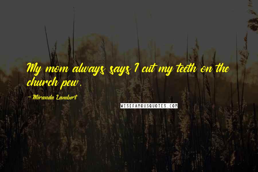 Miranda Lambert Quotes: My mom always says I cut my teeth on the church pew.