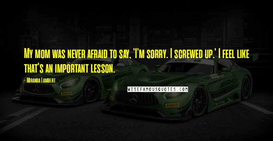 Miranda Lambert Quotes: My mom was never afraid to say, 'I'm sorry. I screwed up.' I feel like that's an important lesson.