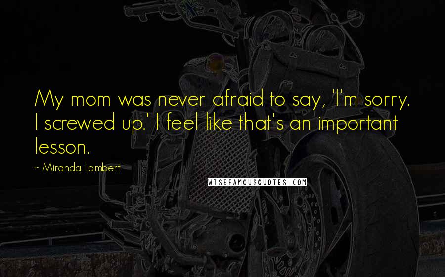 Miranda Lambert Quotes: My mom was never afraid to say, 'I'm sorry. I screwed up.' I feel like that's an important lesson.