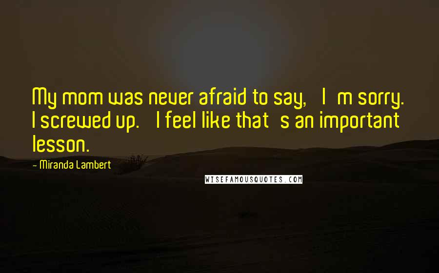 Miranda Lambert Quotes: My mom was never afraid to say, 'I'm sorry. I screwed up.' I feel like that's an important lesson.