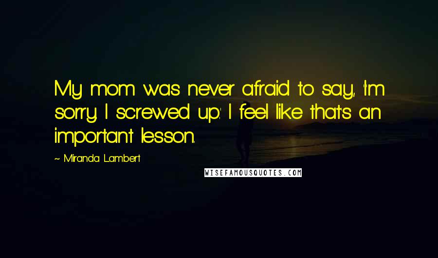 Miranda Lambert Quotes: My mom was never afraid to say, 'I'm sorry. I screwed up.' I feel like that's an important lesson.