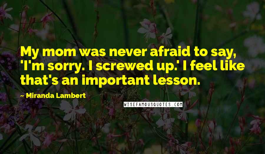 Miranda Lambert Quotes: My mom was never afraid to say, 'I'm sorry. I screwed up.' I feel like that's an important lesson.