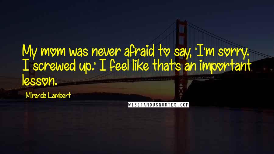 Miranda Lambert Quotes: My mom was never afraid to say, 'I'm sorry. I screwed up.' I feel like that's an important lesson.