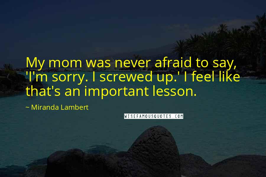 Miranda Lambert Quotes: My mom was never afraid to say, 'I'm sorry. I screwed up.' I feel like that's an important lesson.