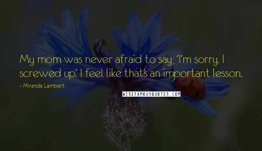 Miranda Lambert Quotes: My mom was never afraid to say, 'I'm sorry. I screwed up.' I feel like that's an important lesson.