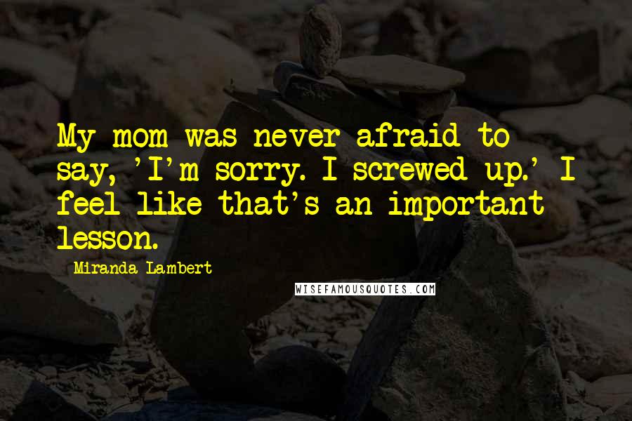 Miranda Lambert Quotes: My mom was never afraid to say, 'I'm sorry. I screwed up.' I feel like that's an important lesson.