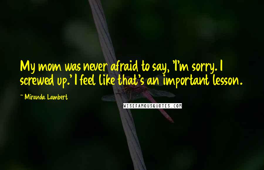 Miranda Lambert Quotes: My mom was never afraid to say, 'I'm sorry. I screwed up.' I feel like that's an important lesson.