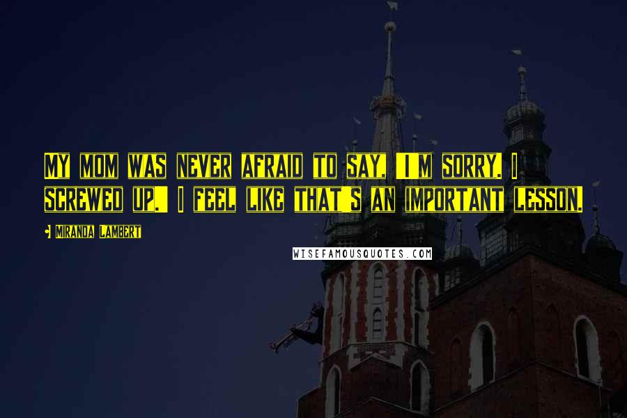 Miranda Lambert Quotes: My mom was never afraid to say, 'I'm sorry. I screwed up.' I feel like that's an important lesson.