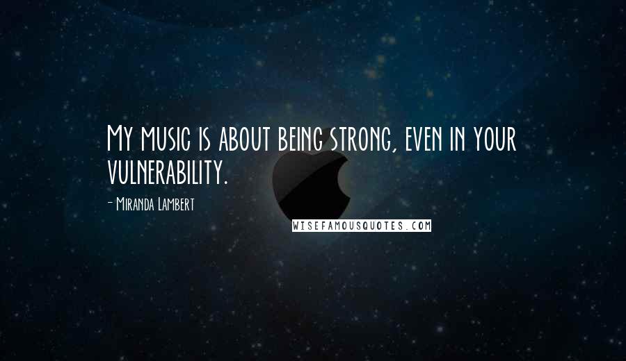 Miranda Lambert Quotes: My music is about being strong, even in your vulnerability.