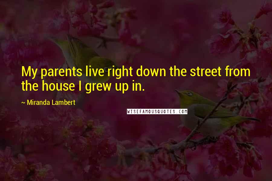 Miranda Lambert Quotes: My parents live right down the street from the house I grew up in.