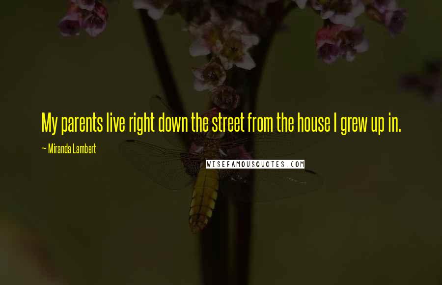 Miranda Lambert Quotes: My parents live right down the street from the house I grew up in.