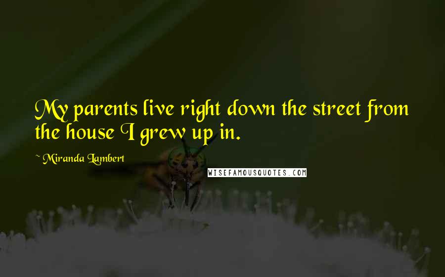 Miranda Lambert Quotes: My parents live right down the street from the house I grew up in.