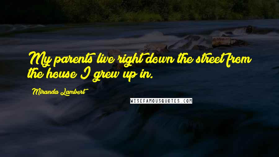 Miranda Lambert Quotes: My parents live right down the street from the house I grew up in.
