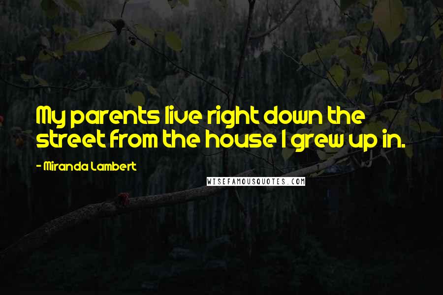 Miranda Lambert Quotes: My parents live right down the street from the house I grew up in.