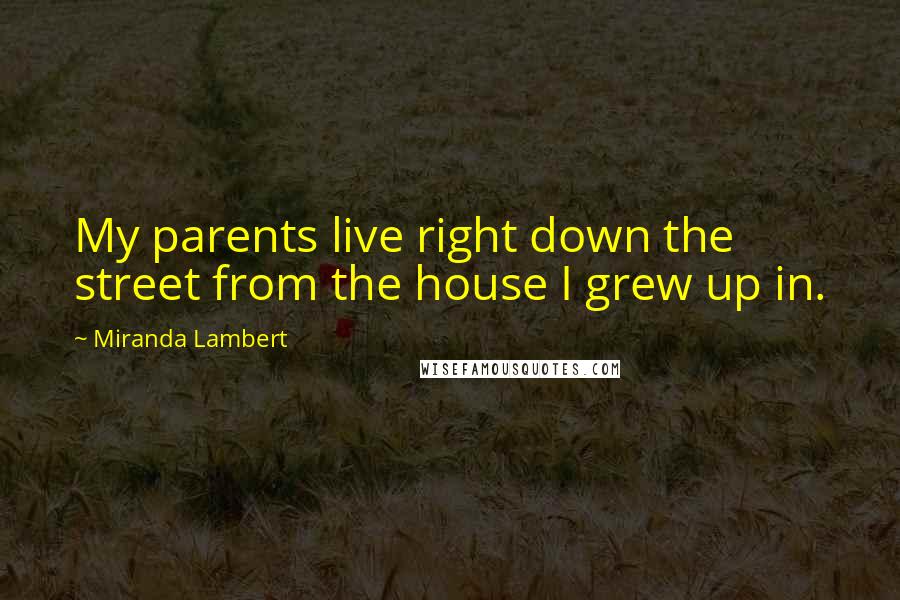 Miranda Lambert Quotes: My parents live right down the street from the house I grew up in.