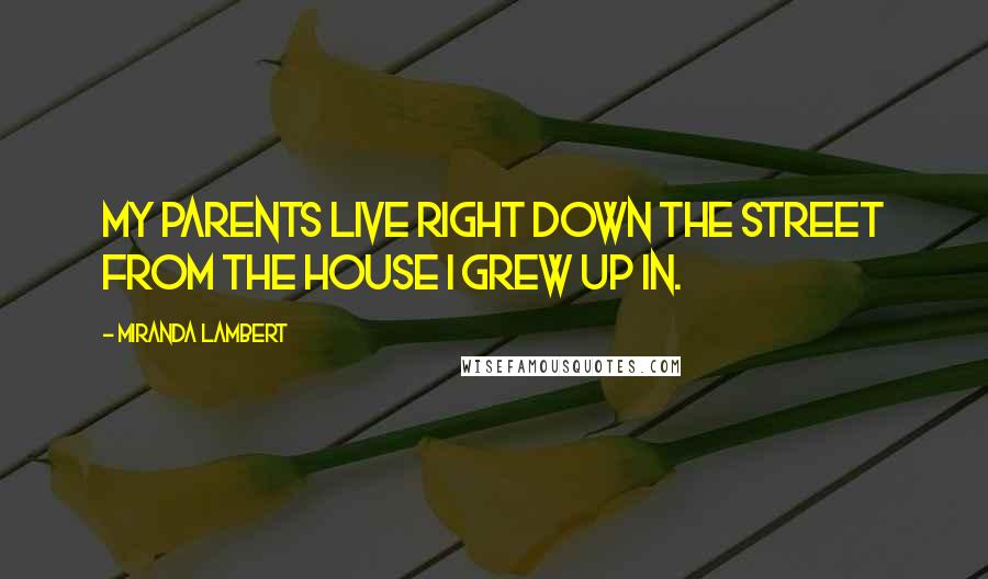 Miranda Lambert Quotes: My parents live right down the street from the house I grew up in.