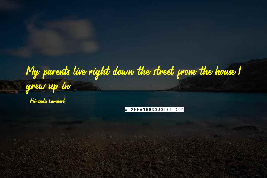 Miranda Lambert Quotes: My parents live right down the street from the house I grew up in.